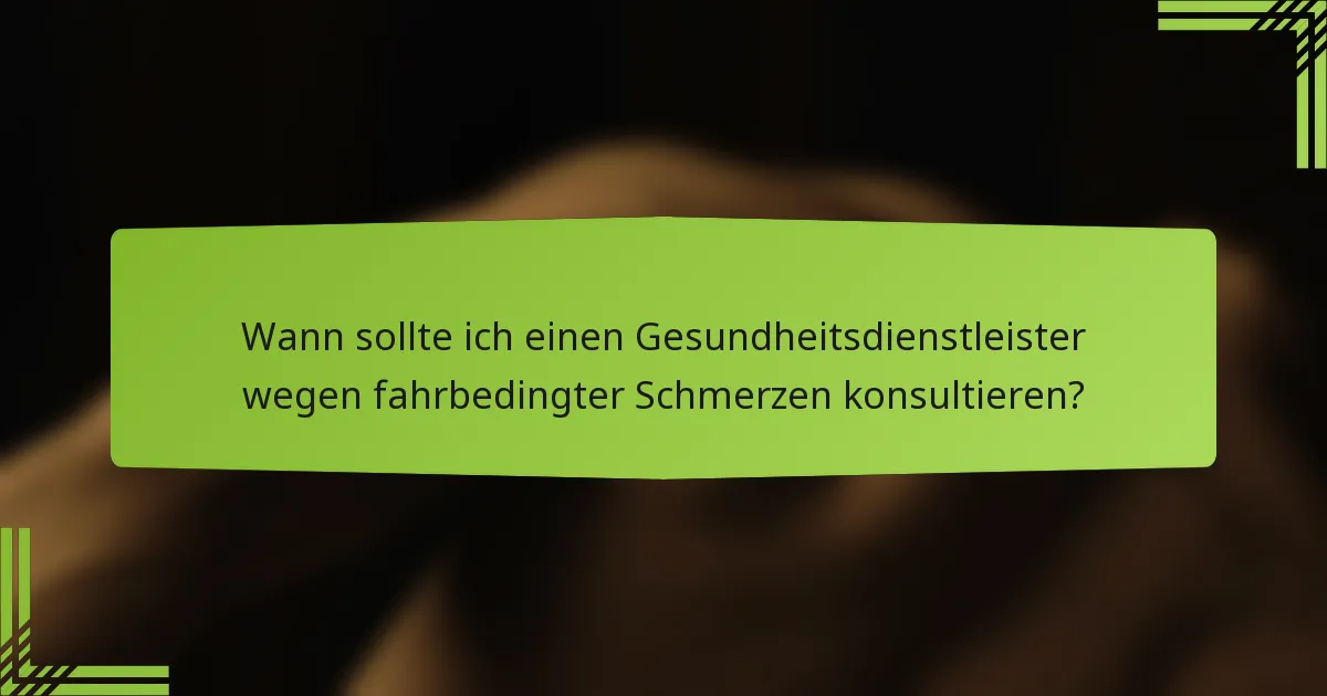 Wann sollte ich einen Gesundheitsdienstleister wegen fahrbedingter Schmerzen konsultieren?