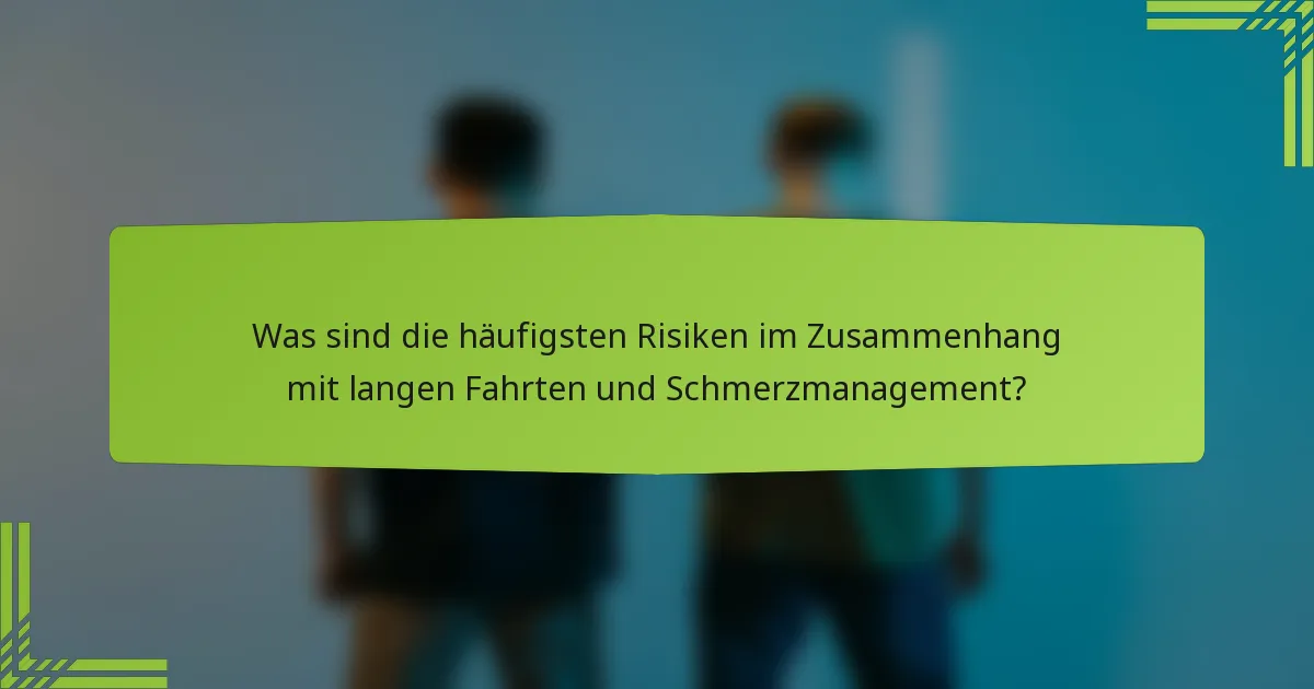 Was sind die häufigsten Risiken im Zusammenhang mit langen Fahrten und Schmerzmanagement?