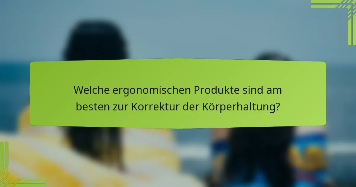Welche ergonomischen Produkte sind am besten zur Korrektur der Körperhaltung?