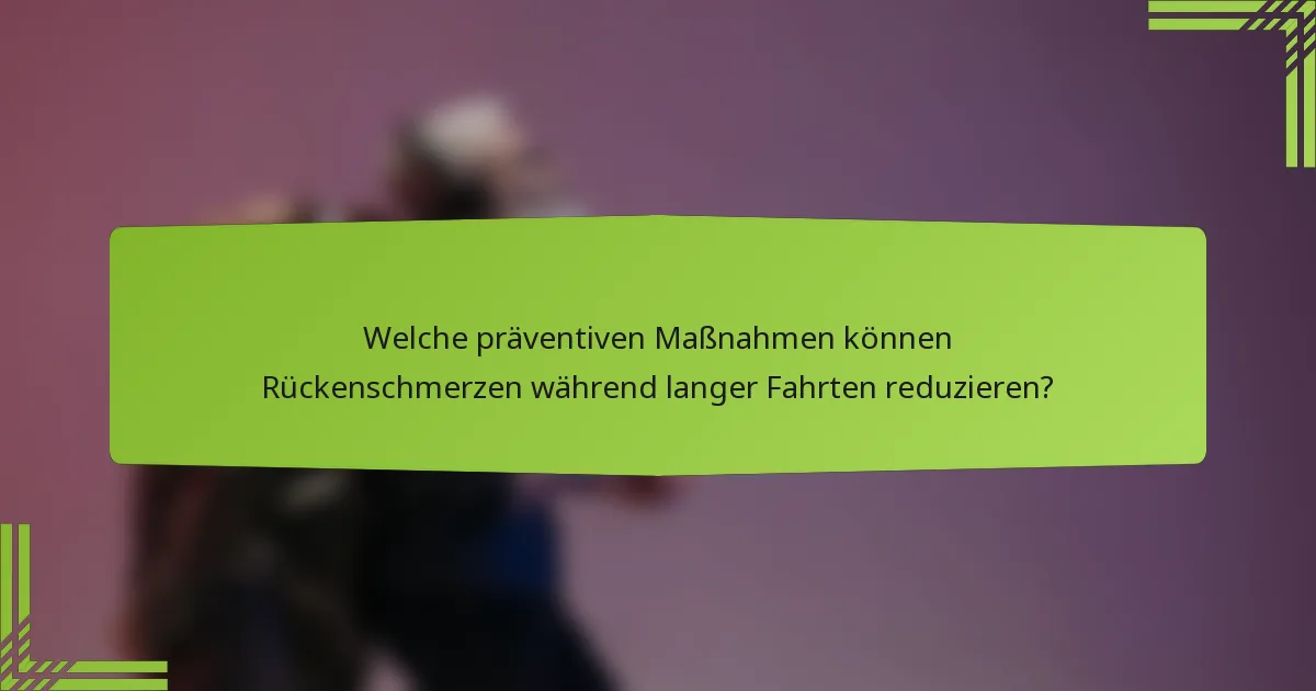 Welche präventiven Maßnahmen können Rückenschmerzen während langer Fahrten reduzieren?
