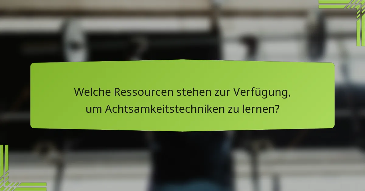 Welche Ressourcen stehen zur Verfügung, um Achtsamkeitstechniken zu lernen?