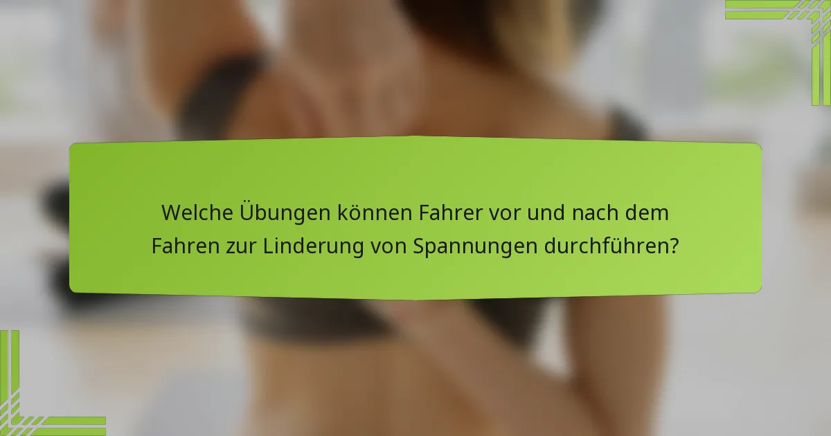 Welche Übungen können Fahrer vor und nach dem Fahren zur Linderung von Spannungen durchführen?