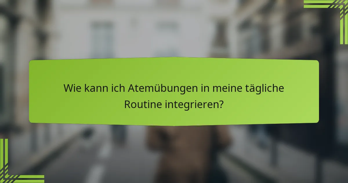 Wie kann ich Atemübungen in meine tägliche Routine integrieren?