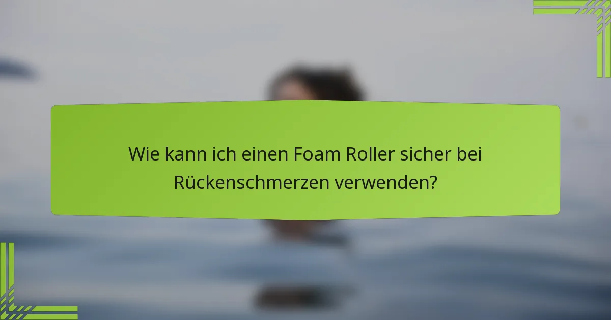 Wie kann ich einen Foam Roller sicher bei Rückenschmerzen verwenden?