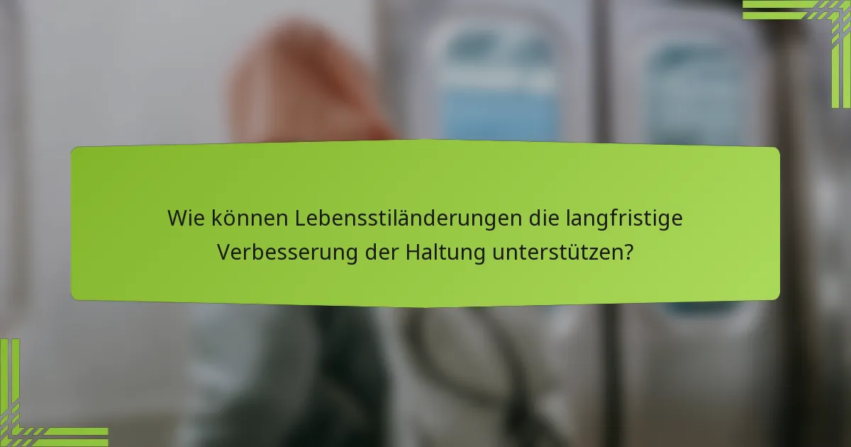 Wie können Lebensstiländerungen die langfristige Verbesserung der Haltung unterstützen?