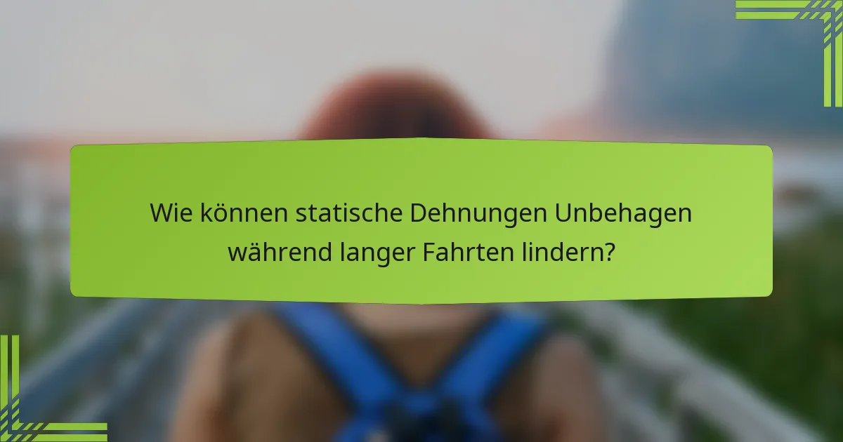 Wie können statische Dehnungen Unbehagen während langer Fahrten lindern?